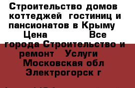 Строительство домов, коттеджей, гостиниц и пансионатов в Крыму › Цена ­ 35 000 - Все города Строительство и ремонт » Услуги   . Московская обл.,Электрогорск г.